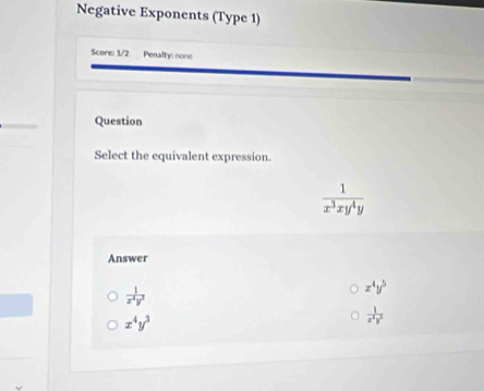 Negative Exponents (Type 1)
Score: 1/2 Penalty: none
Question
Select the equivalent expression.
 1/x^3xy^4y 
Answer
 1/x^4y^2 
x^4y^5
x^4y^3
 1/x^2y^3 