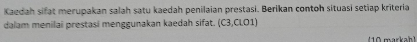 Kaedah sifat merupakan salah satu kaedah penilaian prestasi. Berikan contoh situasi setiap kriteria 
dalam menilai prestasi menggunakan kaedah sifat. (C3,CLO1) 
(10 markah)