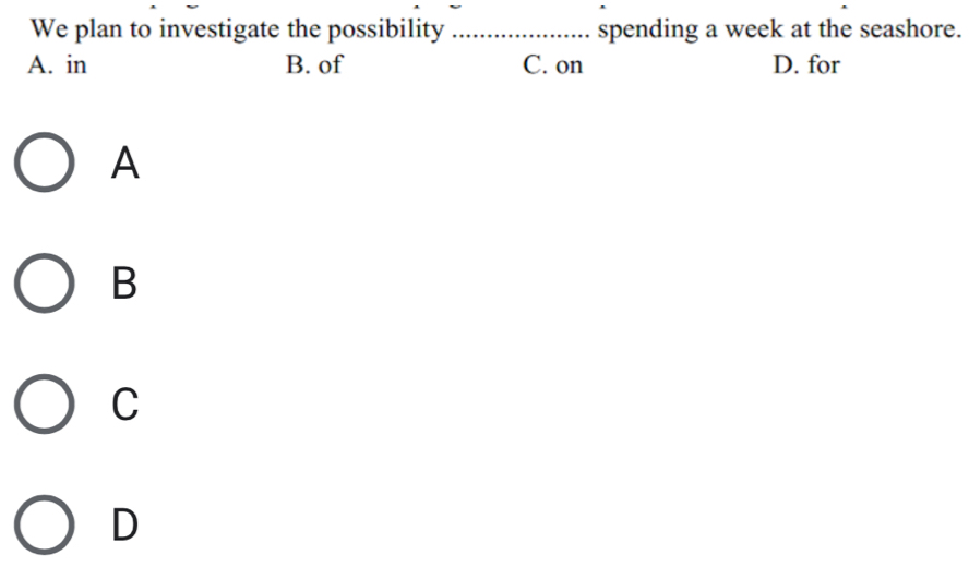 We plan to investigate the possibility _spending a week at the seashore.
A. in B. of C. on D. for
A
B
C
D