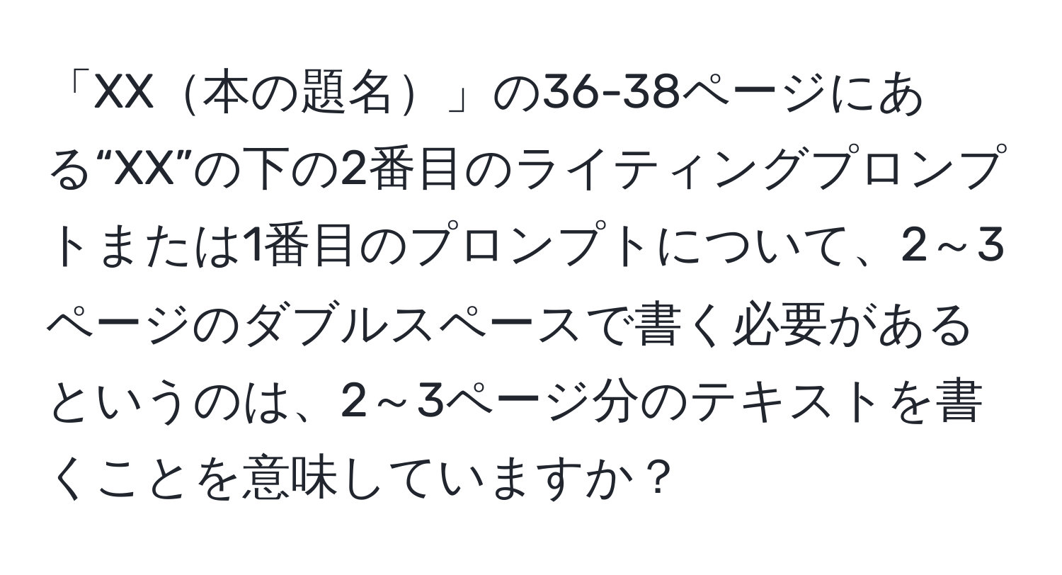 「XX本の題名」の36-38ページにある“XX”の下の2番目のライティングプロンプトまたは1番目のプロンプトについて、2～3ページのダブルスペースで書く必要があるというのは、2～3ページ分のテキストを書くことを意味していますか？