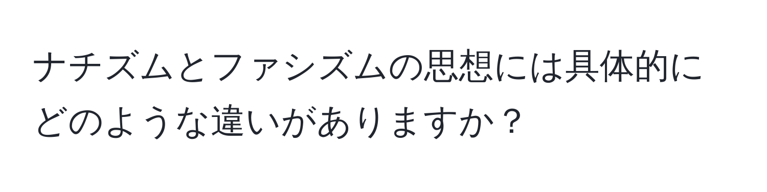 ナチズムとファシズムの思想には具体的にどのような違いがありますか？