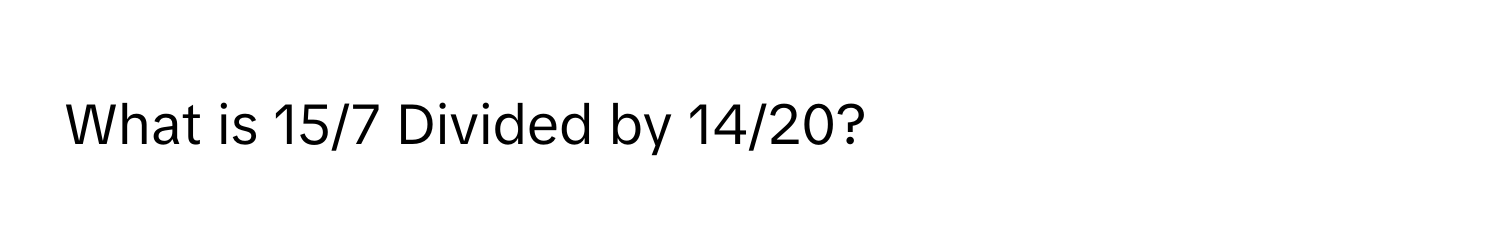 What is 15/7 Divided by 14/20?