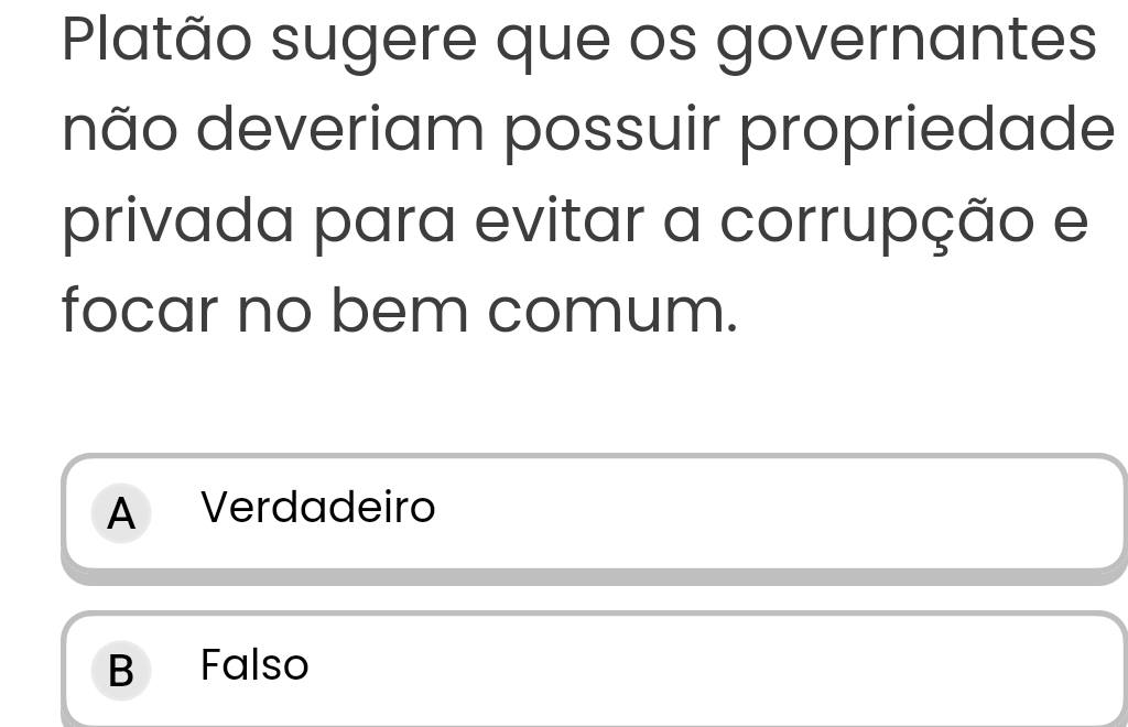 Platão sugere que os governantes
não deveriam possuir propriedade
privada para evitar a corrupção e
focar no bem comum.
A Verdadeiro
B Falso