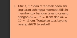 Titik A, B, C dan D terletak pada sisi 
lingkaran sehingga keempat titik ini 
membentuk bangun layang-layang 
dengan AB=DA=8cm dan BC=
CD=13cm. Tentukan luas layang- 
layang ABCD tersebut!