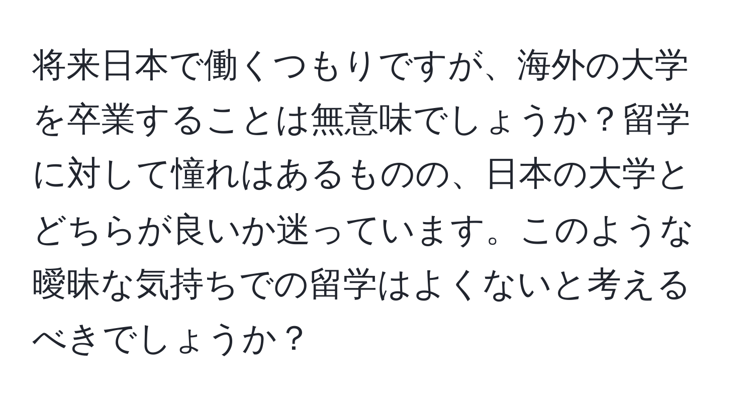 将来日本で働くつもりですが、海外の大学を卒業することは無意味でしょうか？留学に対して憧れはあるものの、日本の大学とどちらが良いか迷っています。このような曖昧な気持ちでの留学はよくないと考えるべきでしょうか？