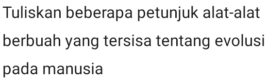 Tuliskan beberapa petunjuk alat-alat 
berbuah yang tersisa tentang evolusi 
pada manusia