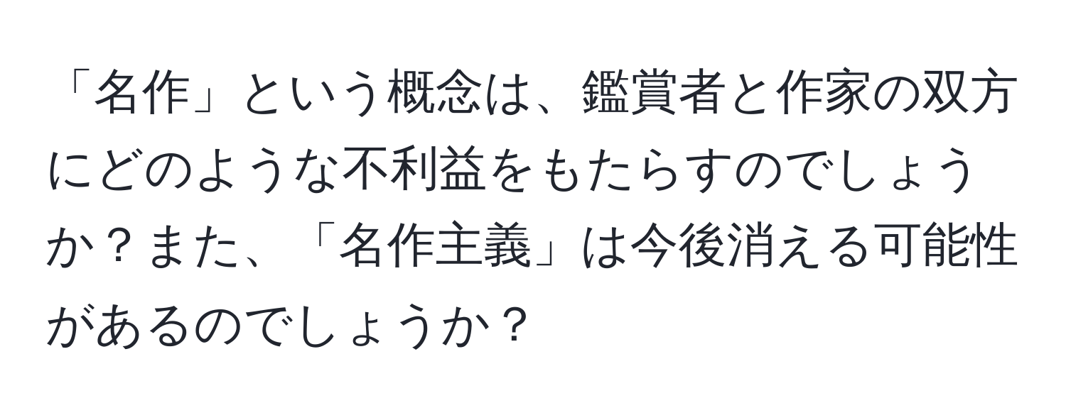 「名作」という概念は、鑑賞者と作家の双方にどのような不利益をもたらすのでしょうか？また、「名作主義」は今後消える可能性があるのでしょうか？