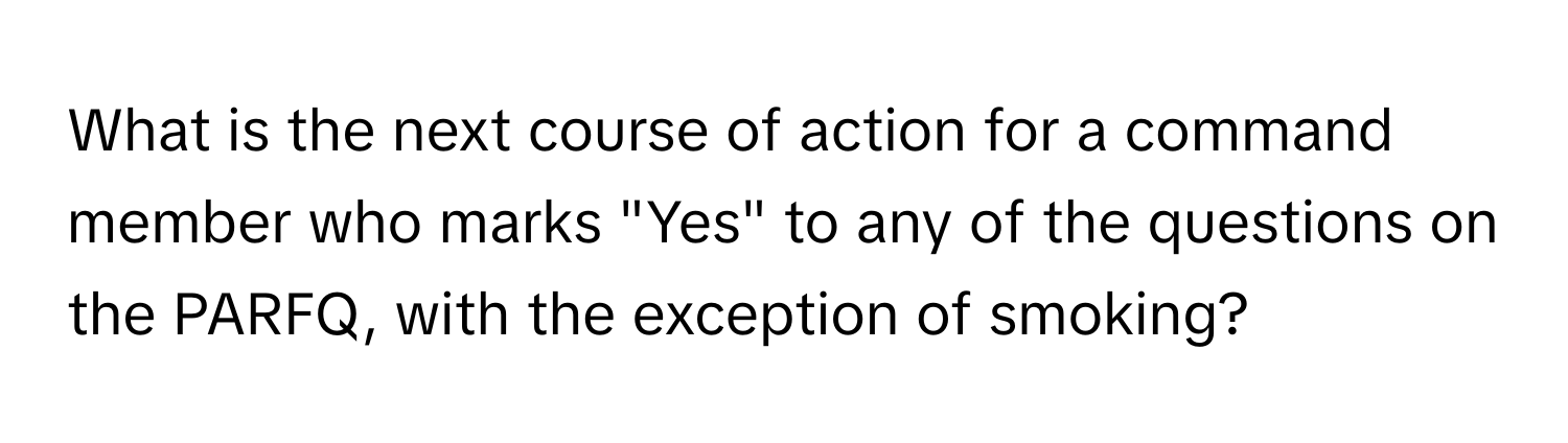 What is the next course of action for a command member who marks "Yes" to any of the questions on the PARFQ, with the exception of smoking?