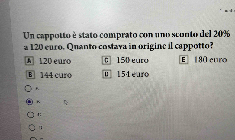 punto
Un cappotto è stato comprato con uno sconto del 20%
a 120 euro. Quanto costava in origine il cappotto?
A 120 euro c 150 euro E 180 euro
B 144 euro D 154 euro
A
B
C
D