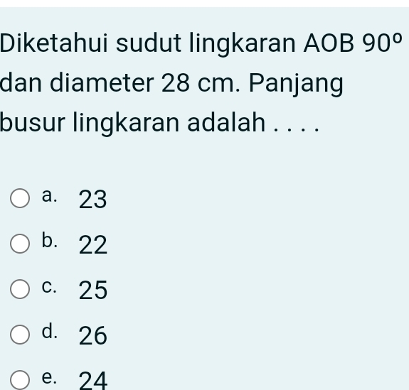 Diketahui sudut lingkaran AOB 90°
dan diameter 28 cm. Panjang
busur lingkaran adalah . . . .
a. 23
b. 22
c. 25
d. 26
e. 24