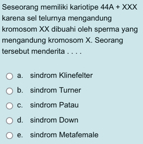 Seseorang memiliki kariotipe 44A+XXX
karena sel telurnya mengandung
kromosom XX dibuahi oleh sperma yang
mengandung kromosom X. Seorang
tersebut menderita . . . .
a. sindrom Klinefelter
b. sindrom Turner
c. sindrom Patau
d. sindrom Down
e. sindrom Metafemale