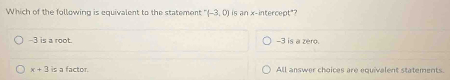 Which of the following is equivalent to the statement (-3,0) is anx intero ept'' '?
-3 is a root. -3 is a zero.
x+3 is a factor. All answer choices are equivalent statements.