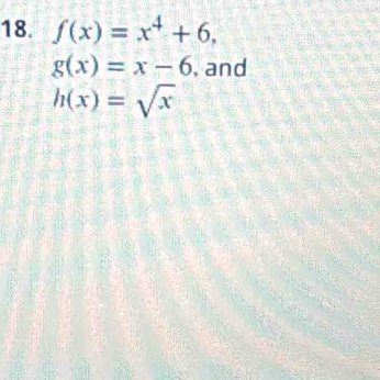 f(x)=x^4+6,
g(x)=x-6 , and
h(x)=sqrt(x)