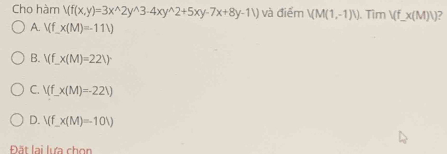 Cho hàm /(f(x,y)=3x^(wedge)2y^(wedge)3-4xy^(wedge)2+5xy-7x+8y-11) và điểm V(M(1,-1)I). Tìm V(f_ x(M)V) 2
A. (f_ * (M)=-11V)
B. /(f_ x(M)=22V)
C. /(f_ * (M)=-22/)
D. /(f_ x(M)=-10V)
Đặt lại lưa chọn