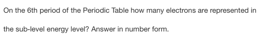 On the 6th period of the Periodic Table how many electrons are represented in 
the sub-level energy level? Answer in number form.