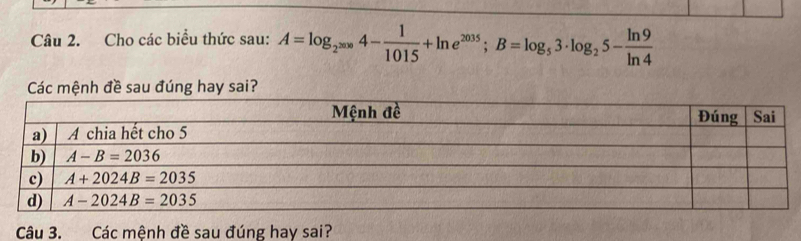 Cho các biểu thức sau: A=log _2^(2000)4- 1/1015 +ln e^(2035);B=log _53· log _25- ln 9/ln 4 
Các mệnh đề sau đúng hay sai?
Câu 3. Các mệnh đề sau đúng hay sai?