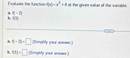 Evaluate the function f(x)=x^2+4 at the given value of the variable. 
a. f(-2)
b. f(1)
a f(-2)=□ (Simplify your answer.) 
b. f(1)=□ (Simplify your answer.)