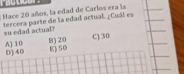 Hace 20 años, la edad de Carlos era la
tercera parte de la edad actual. ¿Cuál es
su edad actual?
A) 10 B) 20 C) 30
D) 40 E) 50