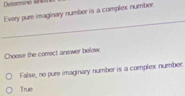 Determine whet
Every pure imaginary number is a complex number.
_
Choose the correct answer below.
False, no pure imaginary number is a complex number.
True