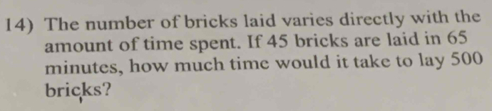 The number of bricks laid varies directly with the 
amount of time spent. If 45 bricks are laid in 65
minutes, how much time would it take to lay 500
bricks?