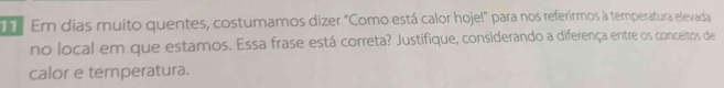 Em dias muito quentes, costumamos dizer "Como está calor hoje!” para nos referirmos à temperatura elevada 
no local em que estamos. Essa frase está correta? Justifique, considerando a diferença entre os conceitos de 
calor e temperatura.