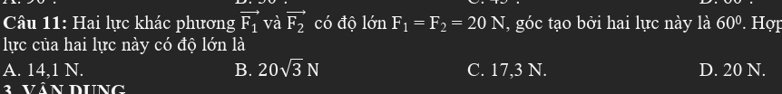 Hai lực khác phương vector F_1 và vector F_2 có độ lớn F_1=F_2=20N T, góc tạo bởi hai lực này là 60°. Hợp
lực của hai lực này có độ lớn là
A. 14,1 N. B. 20sqrt(3)N C. 17,3 N. D. 20 N.
3 Vân Dung