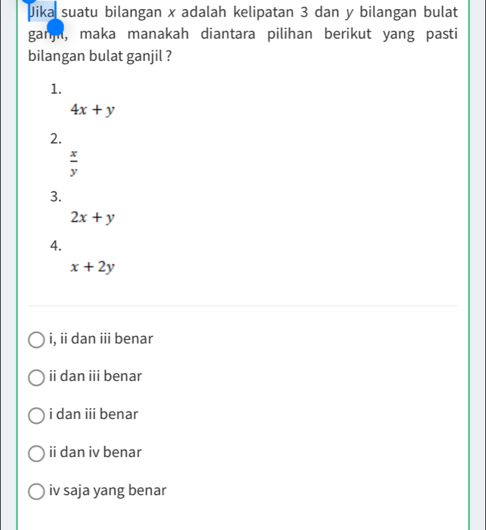 Jika suatu bilangan x adalah kelipatan 3 dan y bilangan bulat
gann, maka manakah diantara pilihan berikut yang pasti
bilangan bulat ganjil ?
1.
4x+y
2.
 x/y 
3.
2x+y
4.
x+2y
i, ii dan iii benar
ii dan ii benar
i dan iii benar
ii dan iv benar
iv saja yang benar