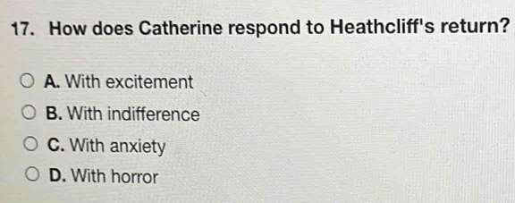 How does Catherine respond to Heathcliff's return?
A. With excitement
B. With indifference
C. With anxiety
D. With horror