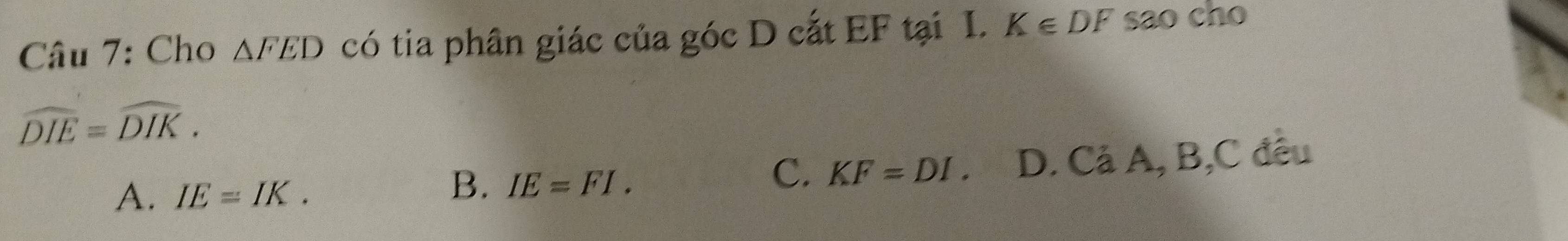 Cho △ FED có tia phân giác của góc D cắt EF tại I. K∈ DF sao cho
widehat DIE=widehat DIK.
C. KF=DI. D. Cả A, B, C đều
A. IE=IK.
B. IE=FI.