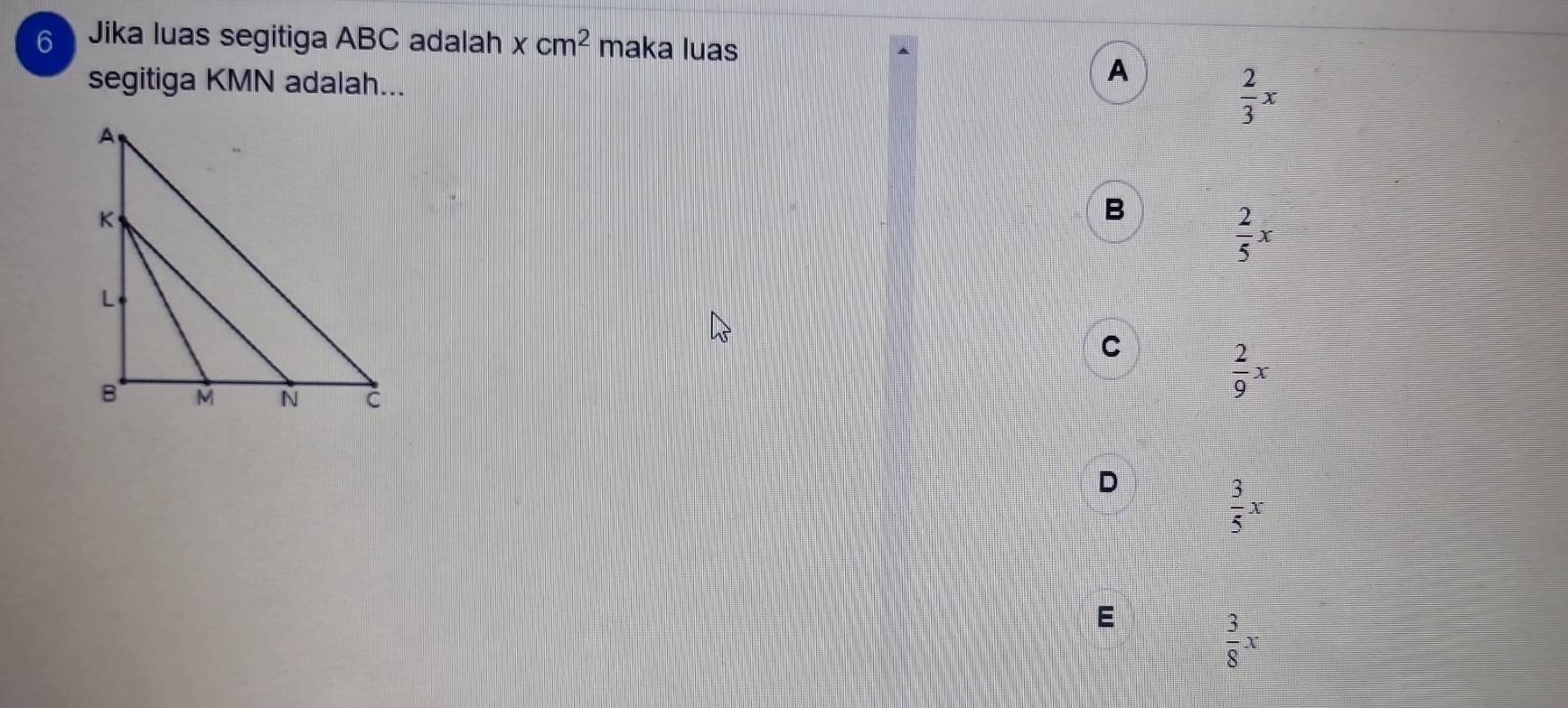 Jika luas segitiga ABC adalah xcm^2 maka luas
A
segitiga KMN adalah...  2/3 x
B
 2/5 x
C
 2/9 x
D
 3/5 x
E
 3/8 x