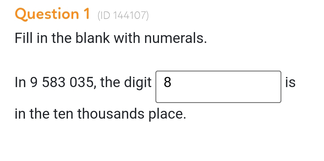 (ID 144107) 
Fill in the blank with numerals. 
In 9 583 035, the digit 8 is 
in the ten thousands place.