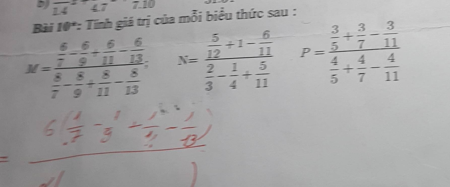 14 47 overline A 
Bài 10*: Tính giá trị của mỗi biểu thức sau :
M=frac  6/7 - 6/9 + 6/11 - 6/13  8/7 - 8/9 + 8/11 - 8/13  N=frac  5/12 / 1- 6/11  2/3 - 1/4 /  5/11  P=frac  3/5 + 3/7 - 3/11  4/5 + 4/7 - 4/11 