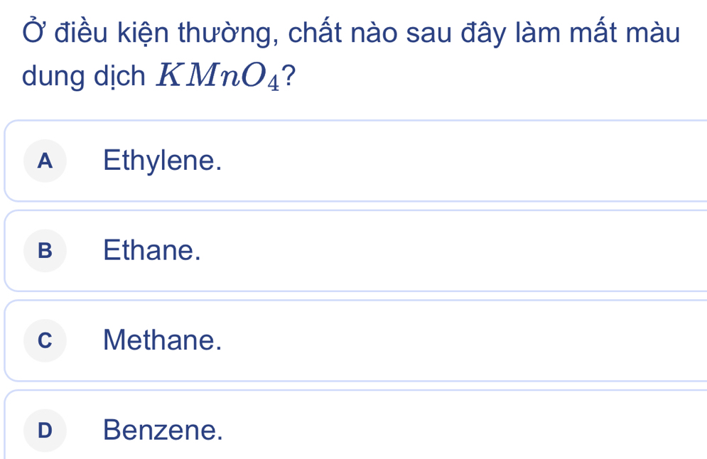 Ở điều kiện thường, chất nào sau đây làm mất màu
dung dịch KM nO_4 ?
A Ethylene.
B Ethane.
cMethane.
D Benzene.