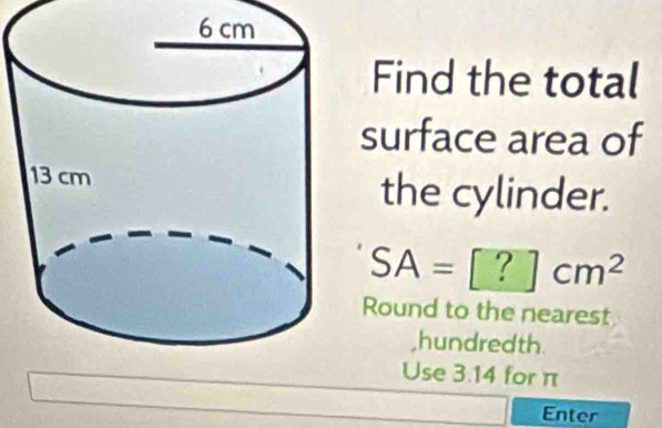 Find the total 
surface area of 
the cylinder.
SA=[?]cm^2
Round to the nearest 
,hundredth 
Use 3.14 for π
Enter