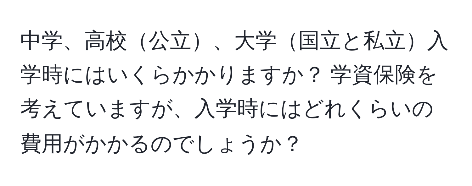 中学、高校公立、大学国立と私立入学時にはいくらかかりますか？ 学資保険を考えていますが、入学時にはどれくらいの費用がかかるのでしょうか？