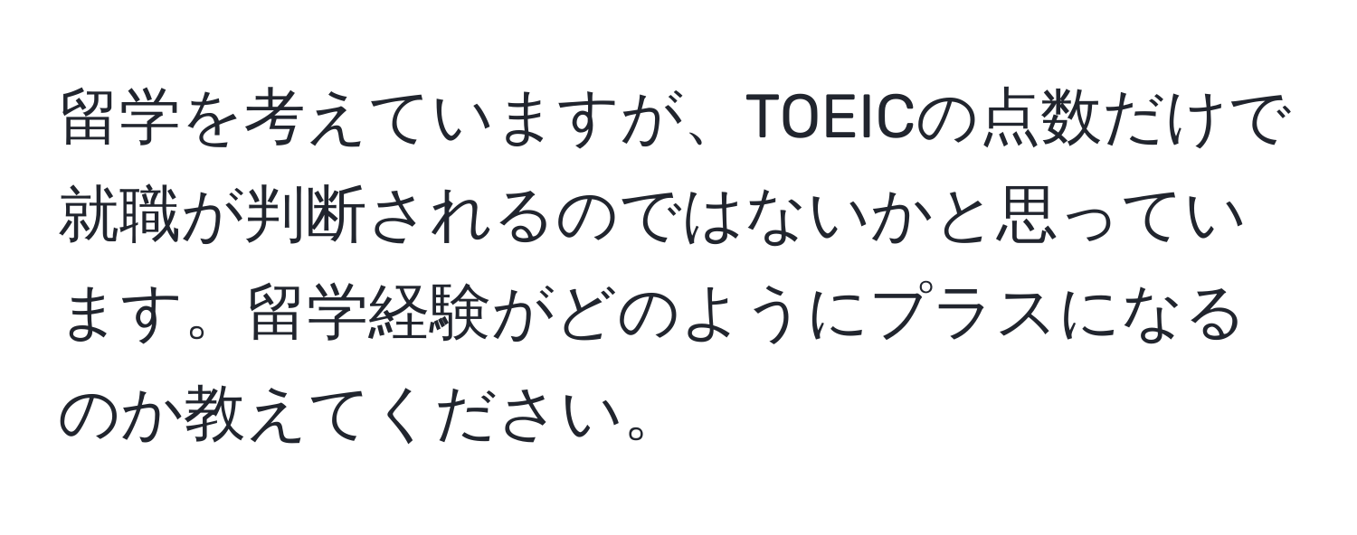 留学を考えていますが、TOEICの点数だけで就職が判断されるのではないかと思っています。留学経験がどのようにプラスになるのか教えてください。