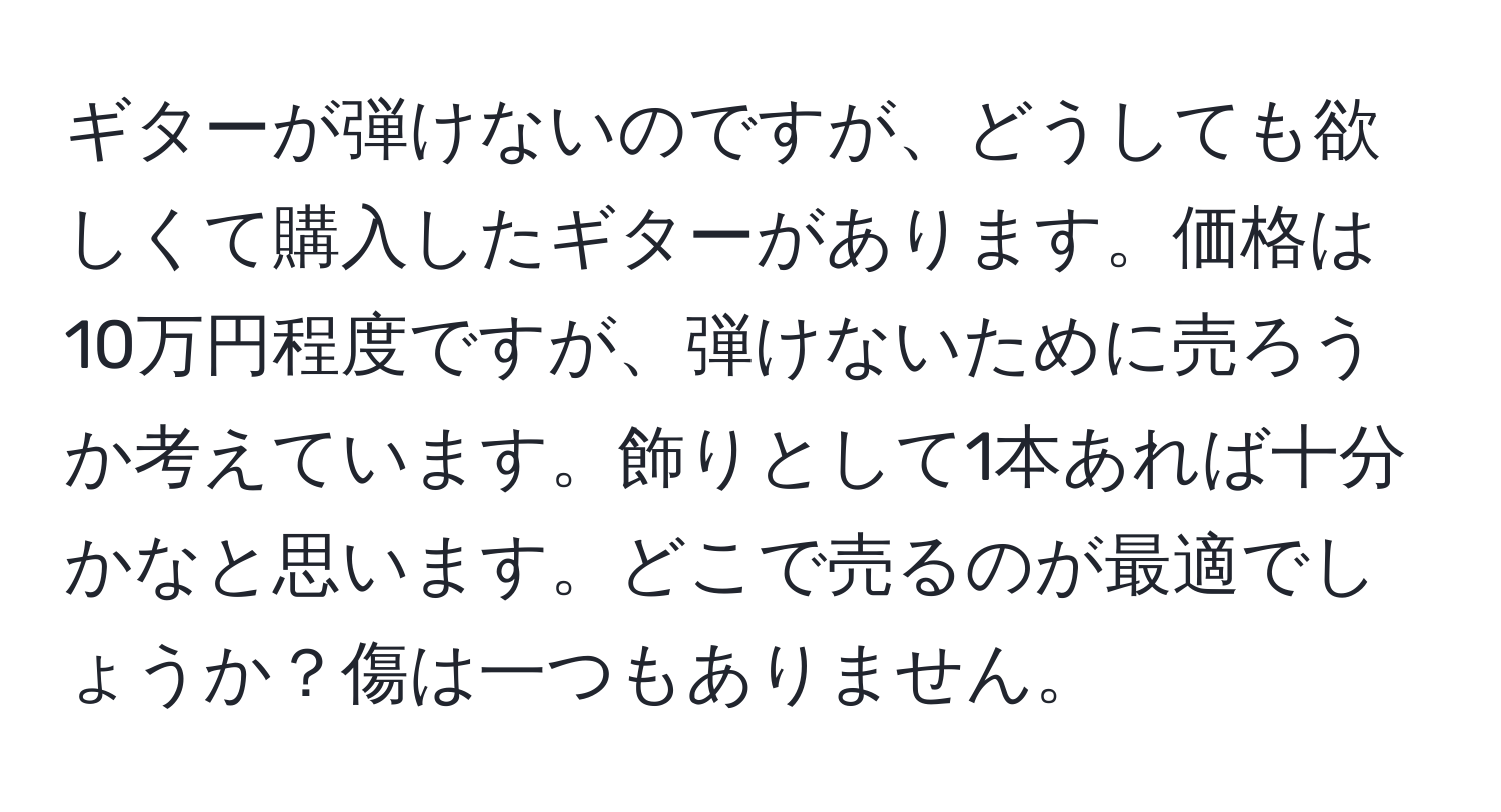 ギターが弾けないのですが、どうしても欲しくて購入したギターがあります。価格は10万円程度ですが、弾けないために売ろうか考えています。飾りとして1本あれば十分かなと思います。どこで売るのが最適でしょうか？傷は一つもありません。