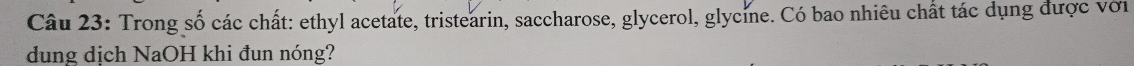 Trong số các chất: ethyl acetate, tristearin, saccharose, glycerol, glycine. Có bao nhiêu chất tác dụng được với 
dung dịch NaOH khi đun nóng?
