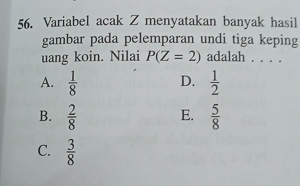 Variabel acak Z menyatakan banyak hasil
gambar pada pelemparan undi tiga keping
uang koin. Nilai P(Z=2) adalah . . . .
D.
A.  1/8   1/2 
B.  2/8   5/8 
E.
C.  3/8 