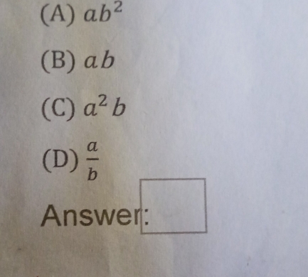 (A) ab^2
(B) ab
(C) a^2b
(D)  a/b 
Answer: