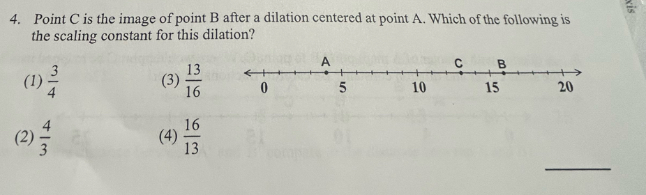 Point C is the image of point B after a dilation centered at point A. Which of the following is
the scaling constant for this dilation?
(1)  3/4  (3)  13/16 
(2)  4/3  (4)  16/13 
_