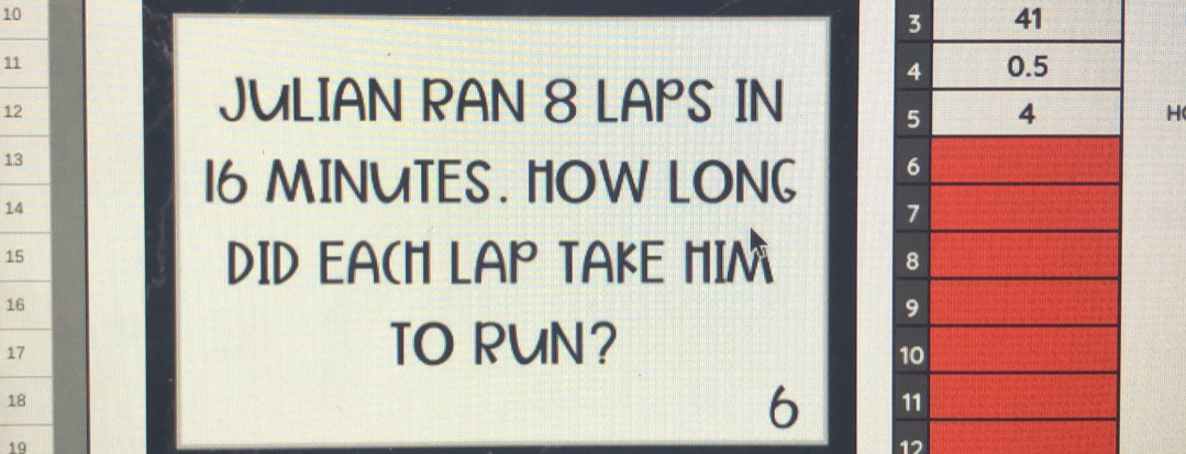 10 
3 41
11
12
JULIAN RAN 8 LAPS IN 
H
13
14
16 MINUTES. HOW LONG
15
DID EACH LAP TAKE HIM
16
17
TO RUN?
18
6
19
12