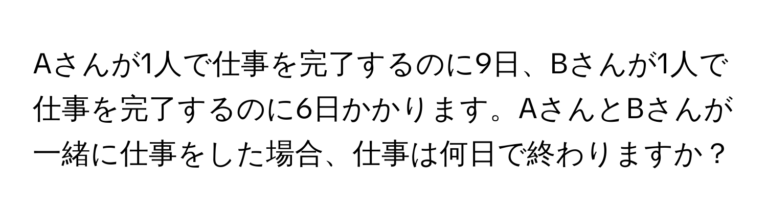 Aさんが1人で仕事を完了するのに9日、Bさんが1人で仕事を完了するのに6日かかります。AさんとBさんが一緒に仕事をした場合、仕事は何日で終わりますか？