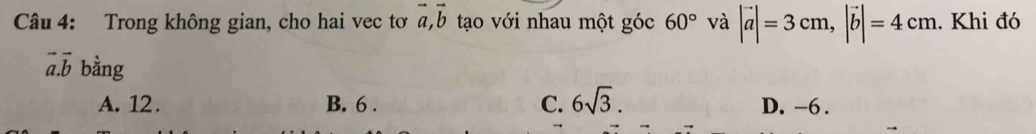 Trong không gian, cho hai vec tơ vector a, vector b tạo với nhau một góc 60° và |vector a|=3cm, |vector b|=4cm. Khi đó
vector a. vector b bằng
A. 12. B. 6. C. 6sqrt(3). D. -6.