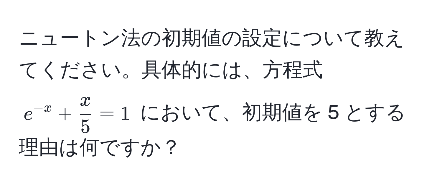 ニュートン法の初期値の設定について教えてください。具体的には、方程式 $e^(-x) +  x/5  = 1$ において、初期値を 5 とする理由は何ですか？