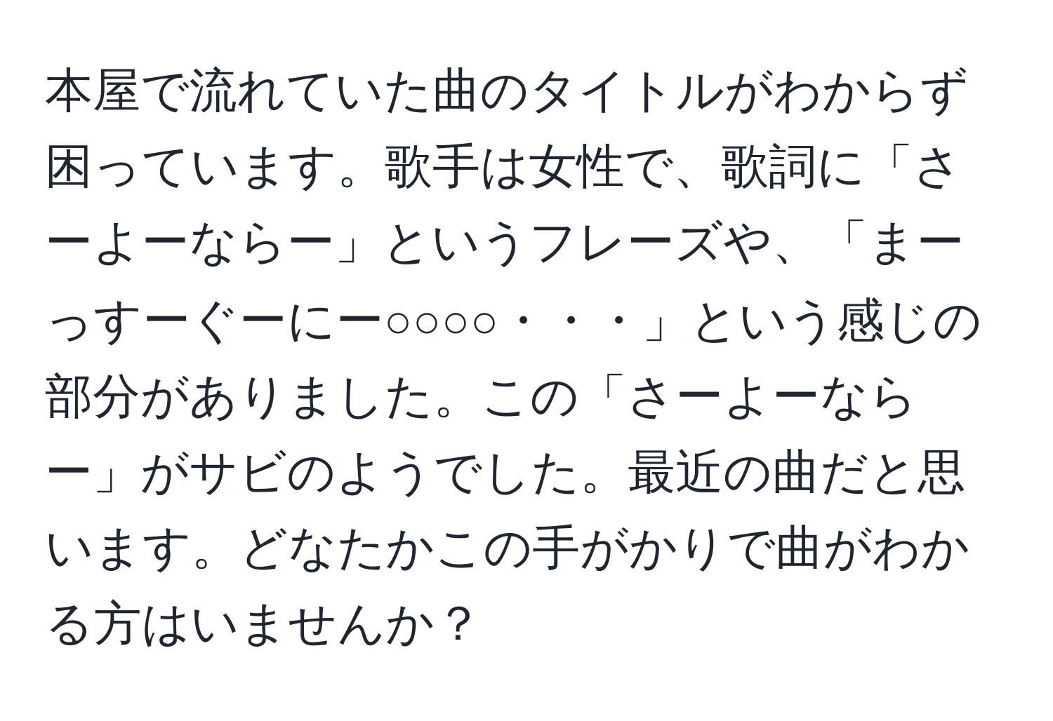 本屋で流れていた曲のタイトルがわからず困っています。歌手は女性で、歌詞に「さーよーならー」というフレーズや、「まーっすーぐーにー○○○○・・・」という感じの部分がありました。この「さーよーならー」がサビのようでした。最近の曲だと思います。どなたかこの手がかりで曲がわかる方はいませんか？