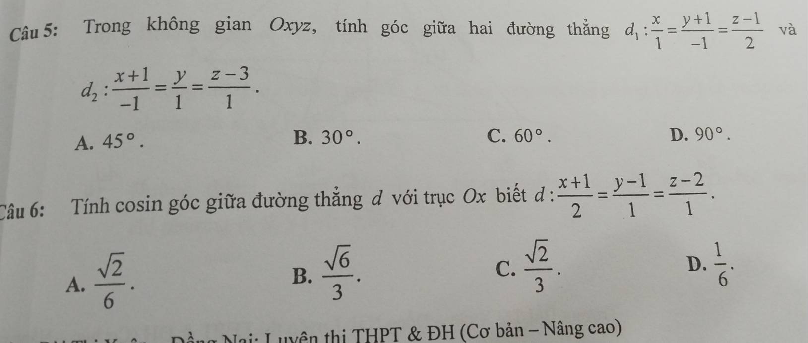 Trong không gian Oxyz, tính góc giữa hai đường thằng d_1: x/1 = (y+1)/-1 = (z-1)/2  và
d_2: (x+1)/-1 = y/1 = (z-3)/1 .
A. 45°.
B. 30°. C. 60°. D. 90°. 
Câu 6: Tính cosin góc giữa đường thẳng đ với trục Ox biết đ :  (x+1)/2 = (y-1)/1 = (z-2)/1 .
A.  sqrt(2)/6 .
B.  sqrt(6)/3 .
C.  sqrt(2)/3 .  1/6 . 
D.
* Nai: Luyên thị THPT & ĐH (Cơ bản - Nâng cao)