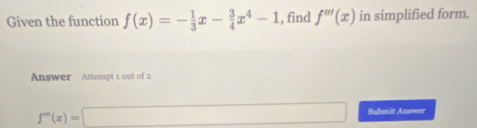 Given the function f(x)=- 1/3 x- 3/4 x^4-1 , find f'''(x) in simplified form. 
Answer Attempt 1 out of 2
f'prime (x)=□ Submit Answer