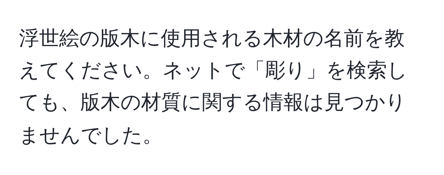 浮世絵の版木に使用される木材の名前を教えてください。ネットで「彫り」を検索しても、版木の材質に関する情報は見つかりませんでした。