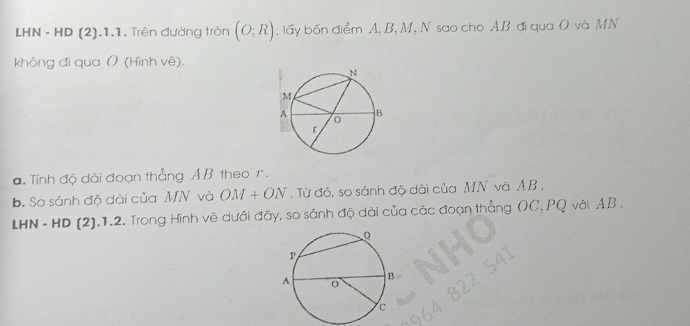 LHN - HD (2).1.1. Trên đường tròn (O;R) , lấy bốn điểm A, B, M, N sao cho AB đi qua O và MN
không đi qua ( (Hình vē). 
a. Tính độ dài đoạn thẳng AB theo r. 
b. So sánh độ dài của MN và OM+ON. Từ đó, so sánh độ dài của MN và AB. 
LHN - HD (2).1.2. Trong Hình vẽ dưới đây, so sánh độ dài của các đoạn thẳng OC, PQ với AB.